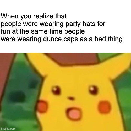 So is it a good thing or a bad thing | When you realize that people were wearing party hats for fun at the same time people were wearing dunce caps as a bad thing | image tagged in memes,surprised pikachu | made w/ Imgflip meme maker