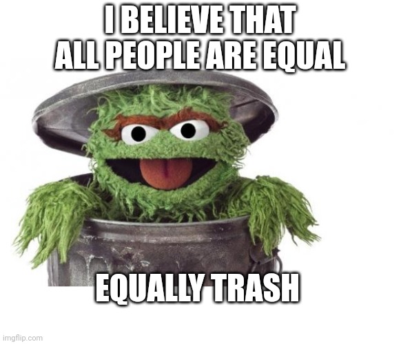 Equality | I BELIEVE THAT ALL PEOPLE ARE EQUAL; EQUALLY TRASH | image tagged in oscar trashcan sesame street | made w/ Imgflip meme maker