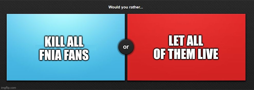 Would you rather | KILL ALL FNIA FANS; LET ALL OF THEM LIVE | image tagged in would you rather | made w/ Imgflip meme maker