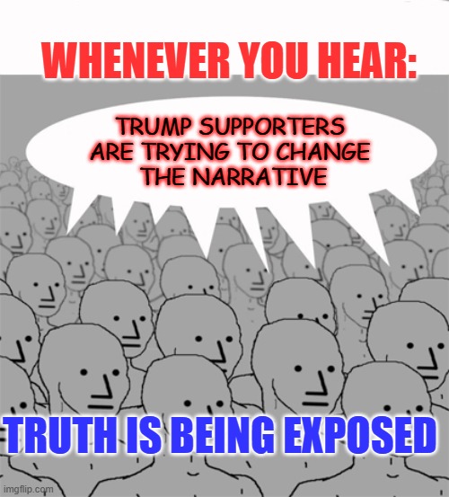 Programming Needs Update | WHENEVER YOU HEAR:; TRUMP SUPPORTERS 
ARE TRYING TO CHANGE 
THE NARRATIVE; TRUTH IS BEING EXPOSED | image tagged in npcprogramscreed | made w/ Imgflip meme maker