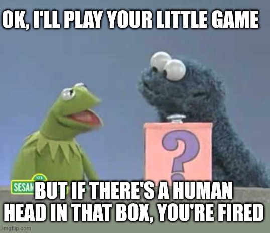 Putting his flipper down | OK, I'LL PLAY YOUR LITTLE GAME; BUT IF THERE'S A HUMAN HEAD IN THAT BOX, YOU'RE FIRED | image tagged in sesame street mystery box | made w/ Imgflip meme maker