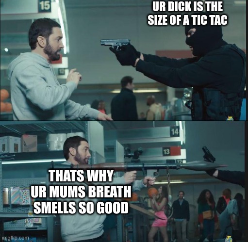 the ultimate comeback | UR DICK IS THE SIZE OF A TIC TAC; THATS WHY UR MUMS BREATH SMELLS SO GOOD | image tagged in eminem rocket launcher,your mom,dick | made w/ Imgflip meme maker