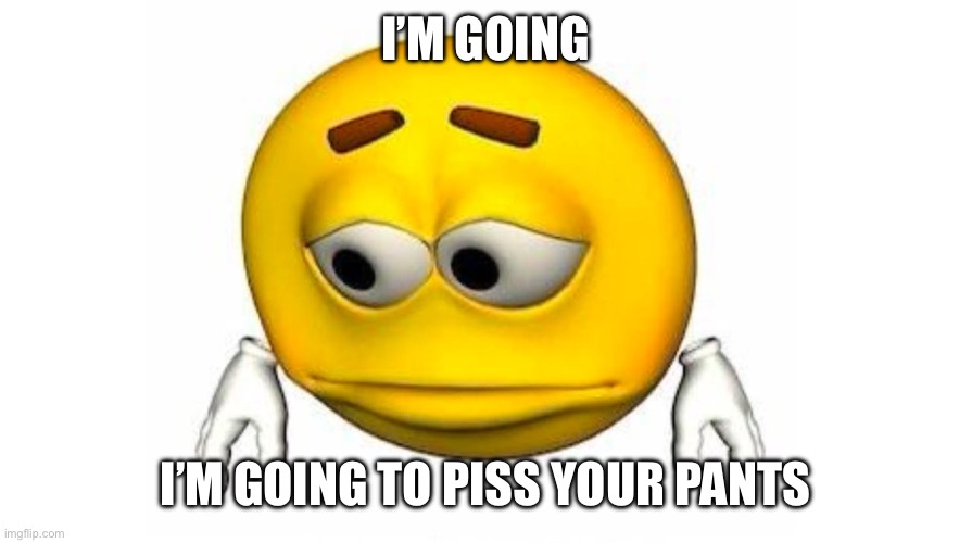 I’M GOING; I’M GOING TO PISS YOUR PANTS | made w/ Imgflip meme maker