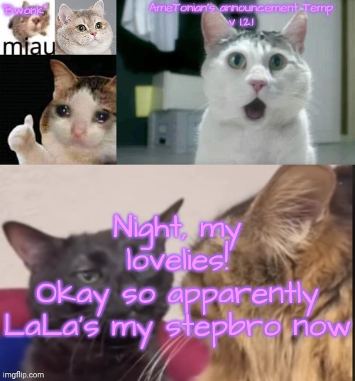 You know what that means~ | Night, my lovelies!
Okay so apparently LaLa's my stepbro now | image tagged in ametonian's announcement temp v 1 2 1 | made w/ Imgflip meme maker