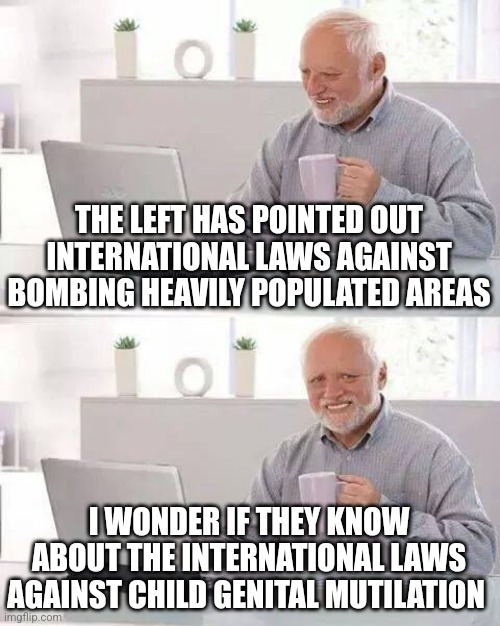 Hide the Pain Harold | THE LEFT HAS POINTED OUT INTERNATIONAL LAWS AGAINST BOMBING HEAVILY POPULATED AREAS; I WONDER IF THEY KNOW ABOUT THE INTERNATIONAL LAWS AGAINST CHILD GENITAL MUTILATION | image tagged in memes,hide the pain harold,funny memes | made w/ Imgflip meme maker
