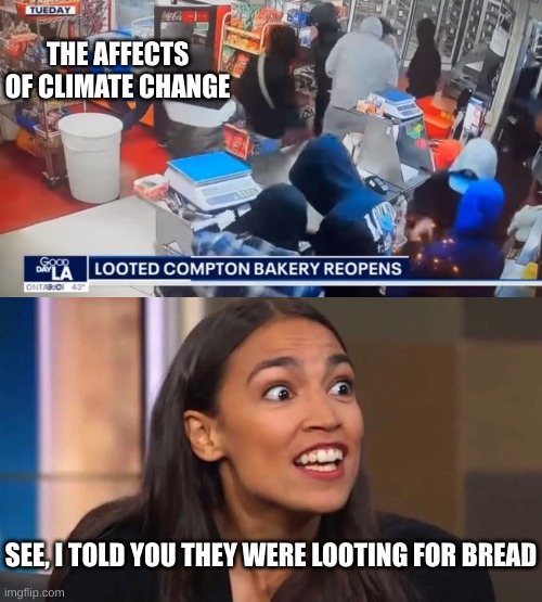 AOC knows its because of Climate Change | THE AFFECTS OF CLIMATE CHANGE; SEE, I TOLD YOU THEY WERE LOOTING FOR BREAD | image tagged in crazy aoc | made w/ Imgflip meme maker