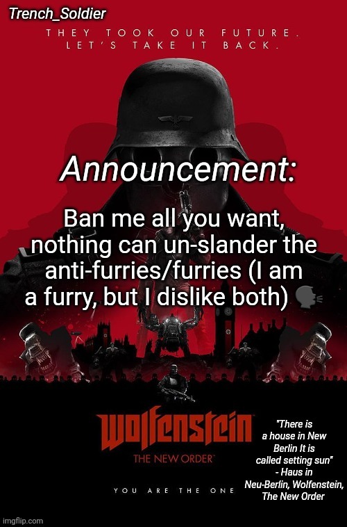Trench_Soldier's Wolfenstein: The New Order announcement temp | Ban me all you want, nothing can un-slander the anti-furries/furries (I am a furry, but I dislike both) 🗣 | image tagged in trench_soldier's wolfenstein the new order announcement temp | made w/ Imgflip meme maker