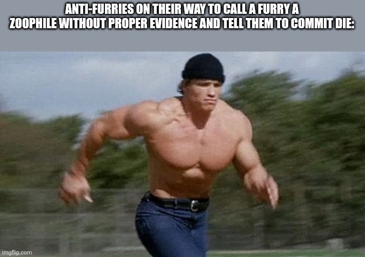 Slander part 2 of 2 | ANTI-FURRIES ON THEIR WAY TO CALL A FURRY A ZOOPHILE WITHOUT PROPER EVIDENCE AND TELL THEM TO COMMIT DIE: | image tagged in running arnold | made w/ Imgflip meme maker