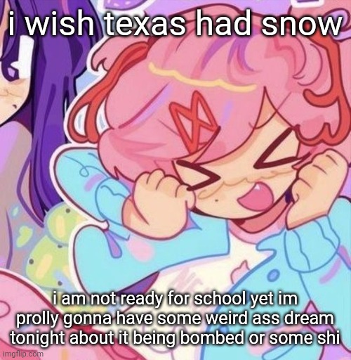 natsuki | i wish texas had snow; i am not ready for school yet im prolly gonna have some weird ass dream tonight about it being bombed or some shi | image tagged in natsuki | made w/ Imgflip meme maker