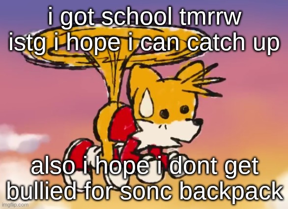 ANXIETY | i got school tmrrw istg i hope i can catch up; also i hope i dont get bullied for sonc backpack | image tagged in tails sweat | made w/ Imgflip meme maker