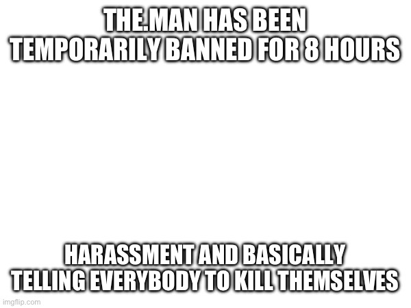 THE.MAN HAS BEEN TEMPORARILY BANNED FOR 8 HOURS; HARASSMENT AND BASICALLY TELLING EVERYBODY TO KILL THEMSELVES | made w/ Imgflip meme maker