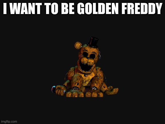 Golden Freddy | I WANT TO BE GOLDEN FREDDY | image tagged in blank white template | made w/ Imgflip meme maker