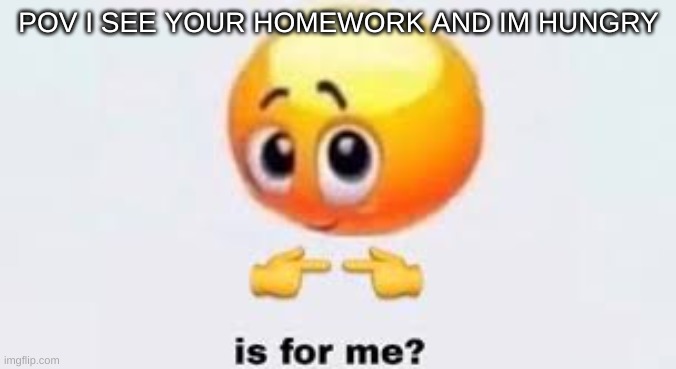 Del ill tell funguy on you if you font let me eat your homework | POV I SEE YOUR HOMEWORK AND IM HUNGRY | image tagged in is for me,memes,funguy,del,memer,ieathomework | made w/ Imgflip meme maker