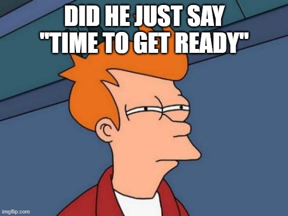 bro what say? | DID HE JUST SAY "TIME TO GET READY" | image tagged in memes,futurama fry | made w/ Imgflip meme maker
