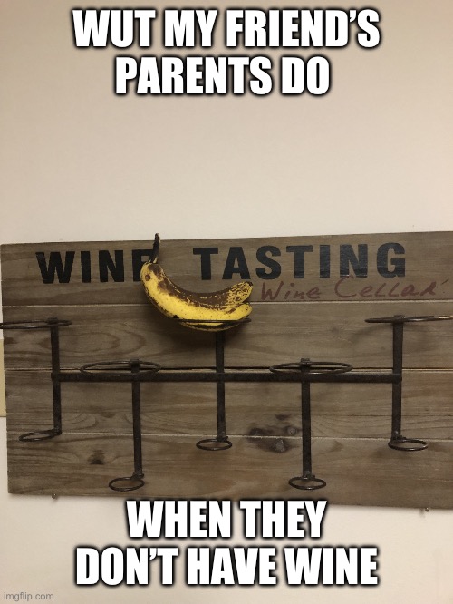 Banananana | WUT MY FRIEND’S PARENTS DO; WHEN THEY DON’T HAVE WINE | image tagged in banananana | made w/ Imgflip meme maker