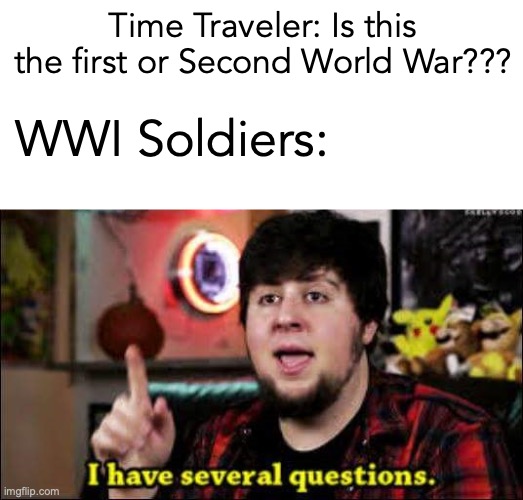 Hey mods this counts as dark humor, RigHt??? (S: I saw this meme here like 10 times lol)) | Time Traveler: Is this the first or Second World War??? WWI Soldiers: | image tagged in i have several questions,memes,funny,huh,dark | made w/ Imgflip meme maker