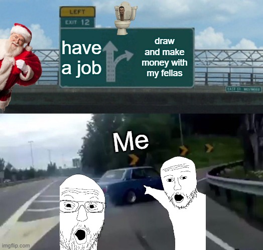 Me as a artist | have a job; draw and make money with my fellas; Me | image tagged in memes,left exit 12 off ramp | made w/ Imgflip meme maker