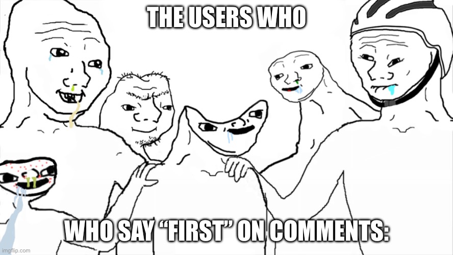 Go on….. >:] | THE USERS WHO; WHO SAY “FIRST” ON COMMENTS: | image tagged in brainlet,funny | made w/ Imgflip meme maker