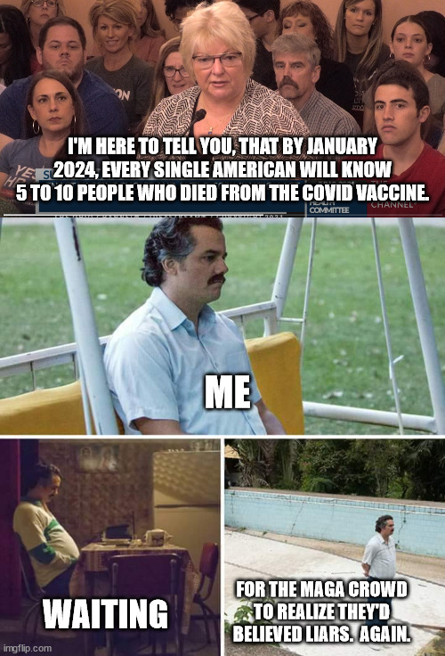 Sherri Tenpenny, harbinger of nonsense. | I'M HERE TO TELL YOU, THAT BY JANUARY 2024, EVERY SINGLE AMERICAN WILL KNOW 5 TO 10 PEOPLE WHO DIED FROM THE COVID VACCINE. ME; FOR THE MAGA CROWD TO REALIZE THEY'D BELIEVED LIARS.  AGAIN. WAITING | image tagged in memes,sad pablo escobar | made w/ Imgflip meme maker
