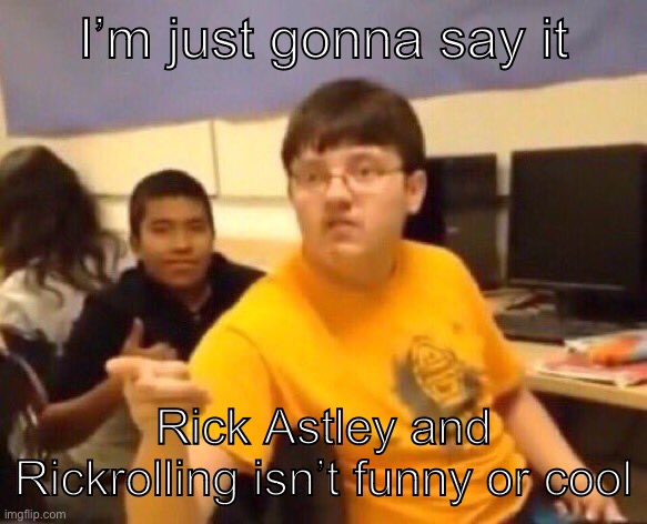 It’s true | I’m just gonna say it; Rick Astley and Rickrolling isn’t funny or cool | image tagged in i'm just gonna say it | made w/ Imgflip meme maker