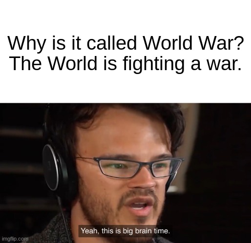 I am smart. | Why is it called World War?

The World is fighting a war. | image tagged in yeah this is big brain time | made w/ Imgflip meme maker
