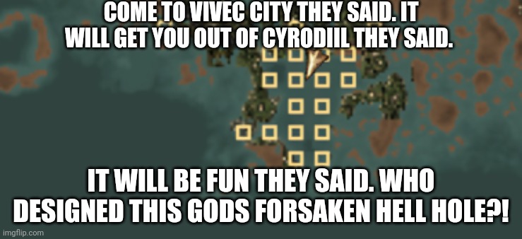 Vivec City in a nutshell | COME TO VIVEC CITY THEY SAID. IT WILL GET YOU OUT OF CYRODIIL THEY SAID. IT WILL BE FUN THEY SAID. WHO DESIGNED THIS GODS FORSAKEN HELL HOLE?! | image tagged in morrowind,the elder scrolls | made w/ Imgflip meme maker