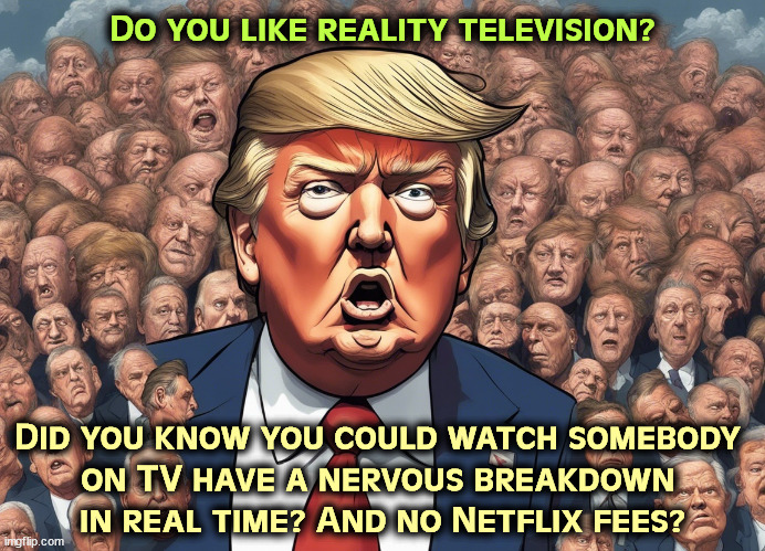 This is what a nervous breakdown looks like. | Do you like reality television? Did you know you could watch somebody 
on TV have a nervous breakdown 
in real time? And no Netflix fees? | image tagged in trump,nervous,breakdown,dementia,mental illness | made w/ Imgflip meme maker