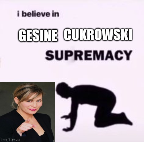 I believe in supremacy | CUKROWSKI; GESINE | image tagged in i believe in supremacy | made w/ Imgflip meme maker
