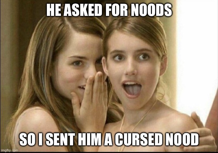 Girls whispering | HE ASKED FOR NOODS; SO I SENT HIM A CURSED NOOD | image tagged in girls whispering | made w/ Imgflip meme maker