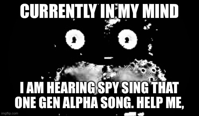 Freddy Traumatized | CURRENTLY IN MY MIND; I AM HEARING SPY SING THAT ONE GEN ALPHA SONG. HELP ME, | image tagged in freddy traumatized | made w/ Imgflip meme maker