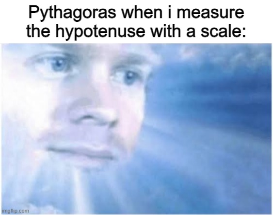 those who know, know | Pythagoras when i measure the hypotenuse with a scale: | image tagged in in heaven looking down | made w/ Imgflip meme maker