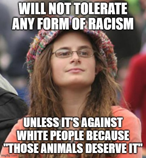 Far leftist logic | WILL NOT TOLERATE ANY FORM OF RACISM; UNLESS IT'S AGAINST WHITE PEOPLE BECAUSE "THOSE ANIMALS DESERVE IT" | image tagged in college liberal small | made w/ Imgflip meme maker