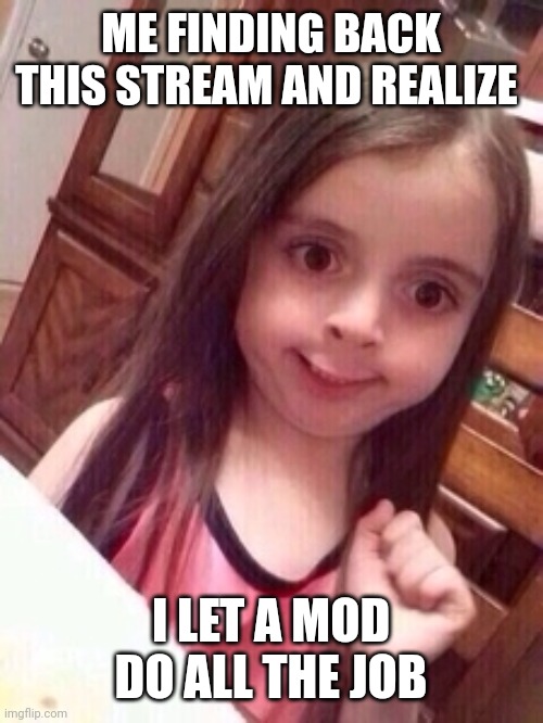 Sorry Hannibal_Lecher, I forgor | ME FINDING BACK THIS STREAM AND REALIZE; I LET A MOD DO ALL THE JOB | image tagged in little girl oops face,wait i'm a mod here,wait what,woops,i'll tey to be more active,next time | made w/ Imgflip meme maker