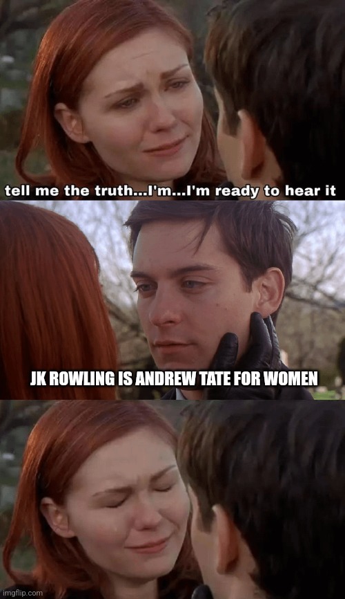 JK Rowling | JK ROWLING IS ANDREW TATE FOR WOMEN | image tagged in tell me the truth i'm ready to hear it | made w/ Imgflip meme maker