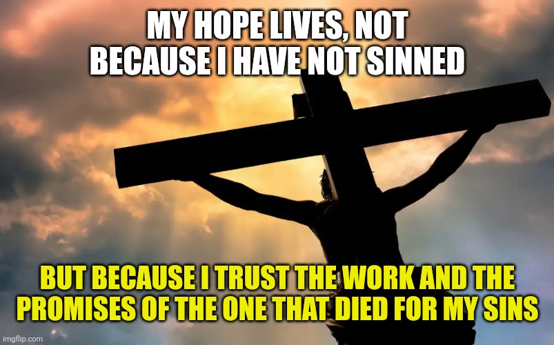 Jesus Christ on Cross  Sun | MY HOPE LIVES, NOT BECAUSE I HAVE NOT SINNED; BUT BECAUSE I TRUST THE WORK AND THE PROMISES OF THE ONE THAT DIED FOR MY SINS | image tagged in jesus christ on cross sun | made w/ Imgflip meme maker