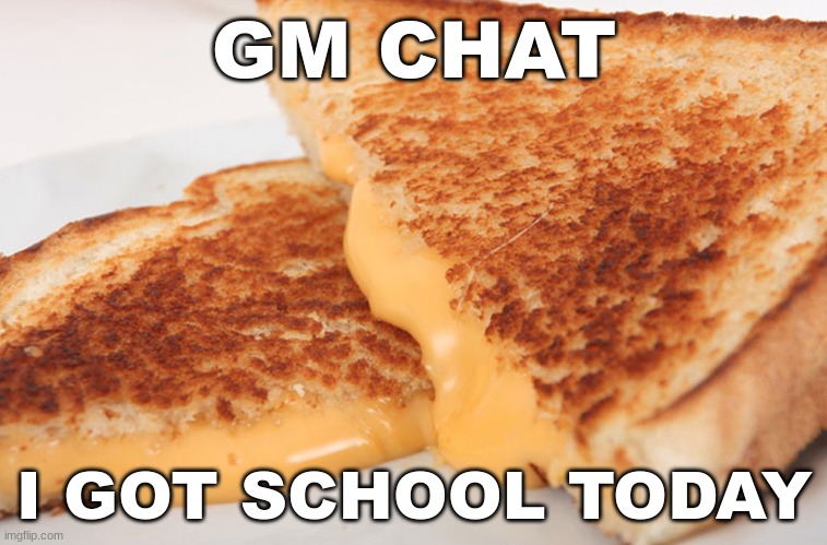 i guess I'll see yall in like 8 hours? | GM CHAT; I GOT SCHOOL TODAY | image tagged in grilled cheese | made w/ Imgflip meme maker
