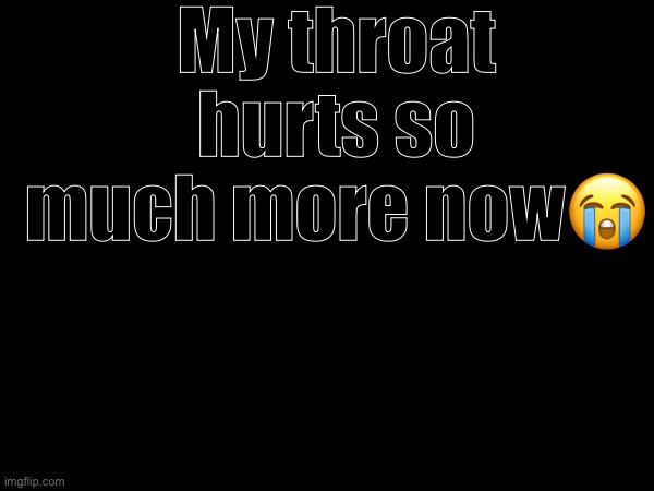 My throat hurts so much more now😭 | made w/ Imgflip meme maker