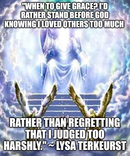 JUDGEMENT DAY | "WHEN TO GIVE GRACE? I'D RATHER STAND BEFORE GOD KNOWING I LOVED OTHERS TOO MUCH; RATHER THAN REGRETTING THAT I JUDGED TOO HARSHLY." ~ LYSA TERKEURST | image tagged in judgement day | made w/ Imgflip meme maker