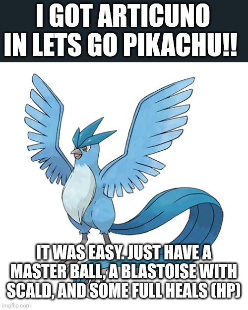 I GOT ARTICUNO IN LETS GO PIKACHU!! IT WAS EASY. JUST HAVE A MASTER BALL, A BLASTOISE WITH SCALD, AND SOME FULL HEALS (HP) | made w/ Imgflip meme maker