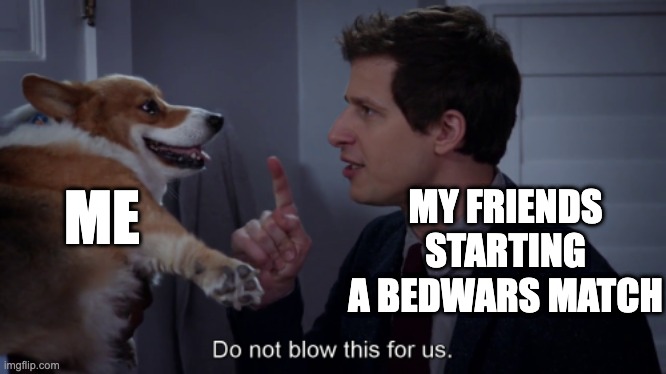 Me being trash at bedwars | ME; MY FRIENDS STARTING A BEDWARS MATCH | image tagged in do not blow this for us brooklyn 99 | made w/ Imgflip meme maker