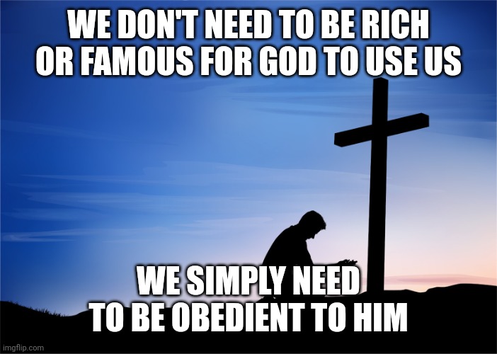 Kneeling at Cross | WE DON'T NEED TO BE RICH OR FAMOUS FOR GOD TO USE US; WE SIMPLY NEED TO BE OBEDIENT TO HIM | image tagged in kneeling at cross | made w/ Imgflip meme maker