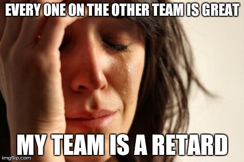 First World Problems Meme | EVERY ONE ON THE OTHER TEAM IS GREAT MY TEAM IS A RETARD | image tagged in memes,first world problems | made w/ Imgflip meme maker