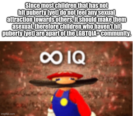 Just think about it! | Since most children that has not hit puberty [yet] do not feel any sexual attraction towards others, it should make them asexual, therefore children who haven't hit puberty [yet] are apart of the LGBTQIA+ community. | image tagged in infinite iq,mems,think about it,so true memes | made w/ Imgflip meme maker