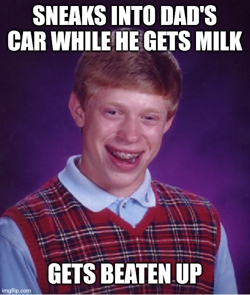 Bad Luck Brian | SNEAKS INTO DAD'S CAR WHILE HE GETS MILK; GETS BEATEN UP | image tagged in memes,bad luck brian | made w/ Imgflip meme maker