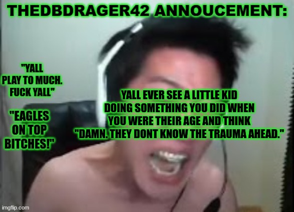 thedbdrager42s annoucement template | YALL EVER SEE A LITTLE KID DOING SOMETHING YOU DID WHEN YOU WERE THEIR AGE AND THINK "DAMN. THEY DONT KNOW THE TRAUMA AHEAD." | image tagged in thedbdrager42s annoucement template | made w/ Imgflip meme maker