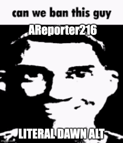also spamming | AReporter216; LITERAL DAWN ALT | image tagged in can we ban this guy | made w/ Imgflip meme maker