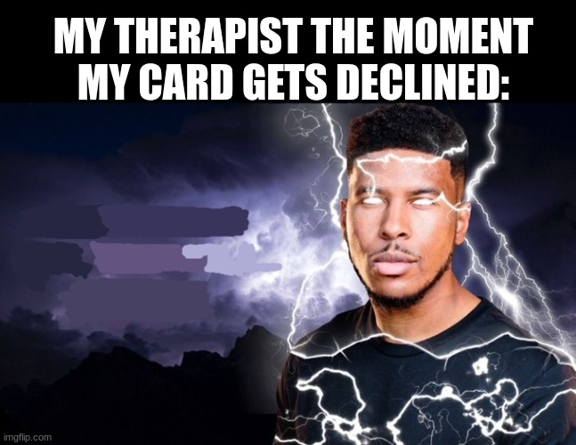 Your life is NOTHING! | MY THERAPIST THE MOMENT MY CARD GETS DECLINED: | image tagged in you should kill yourself now,low tier,money | made w/ Imgflip meme maker