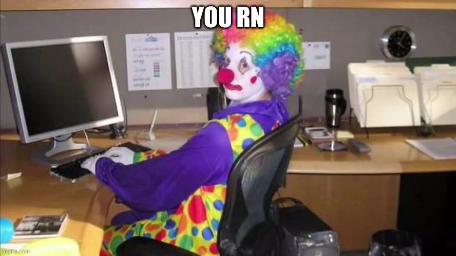 Clown at Computer | YOU RN | image tagged in clown at computer | made w/ Imgflip meme maker