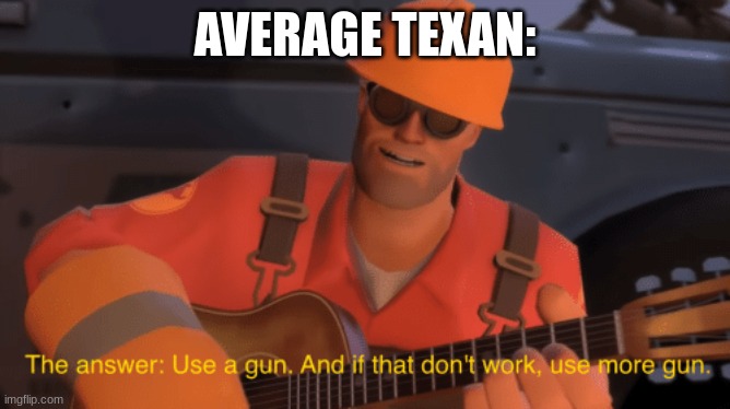 The answer, use a gun, if that doesnt work, use more gun | AVERAGE TEXAN: | image tagged in the answer use a gun if that doesnt work use more gun | made w/ Imgflip meme maker