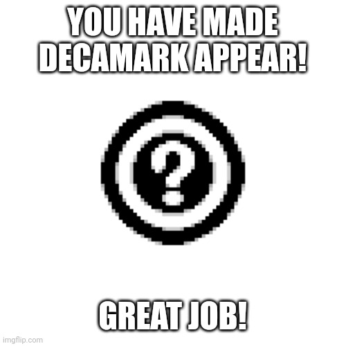 Decamark | YOU HAVE MADE DECAMARK APPEAR! GREAT JOB! | image tagged in decamark | made w/ Imgflip meme maker